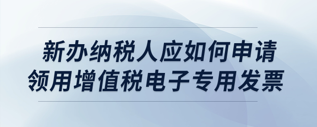 新辦納稅人應如何申請領(lǐng)用增值稅電子專用發(fā)票？