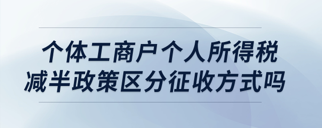 個(gè)體工商戶個(gè)人所得稅減半政策區(qū)分征收方式嗎？