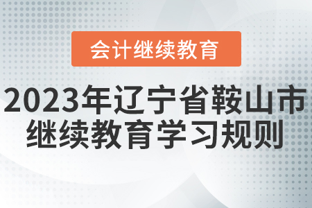 2023年遼寧省鞍山市會(huì)計(jì)繼續(xù)教育學(xué)習(xí)規(guī)則 2023年遼寧省鞍山市會(huì)計(jì)繼續(xù)教育學(xué)習(xí)規(guī)則