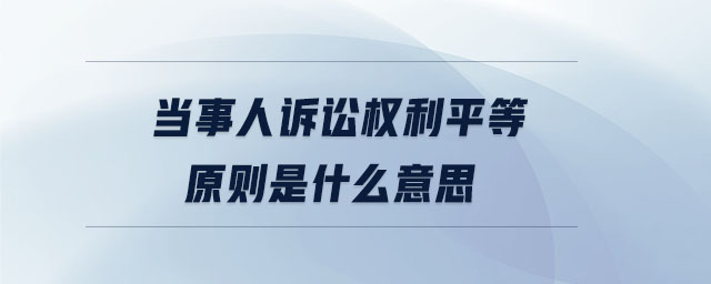 當事人訴訟權利平等原則是什么意思 當事人訴訟權利平等原則是什么意思
