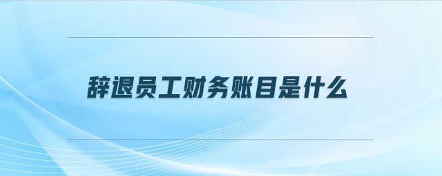 辭退員工財(cái)務(wù)賬目是什么 辭退員工財(cái)務(wù)賬目是什么