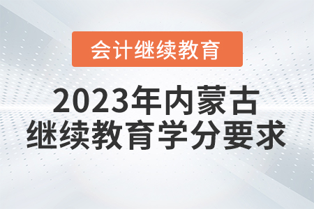 2023年內(nèi)蒙古自治區(qū)會計繼續(xù)教育學(xué)分要求 2023年內(nèi)蒙古自治區(qū)會計繼續(xù)教育學(xué)分要求