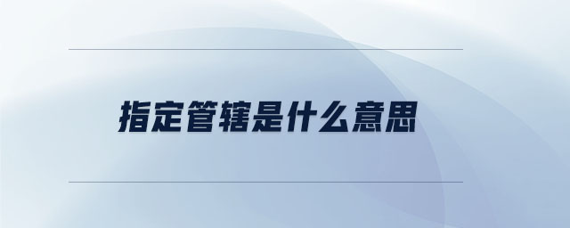 指定管轄是什么意思 指定管轄是什么意思