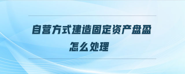 自營方式建造固定資產(chǎn)盤盈怎么處理