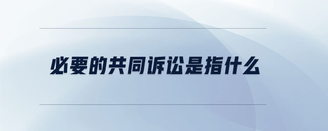 必要的共同訴訟是指什么 必要的共同訴訟是指什么