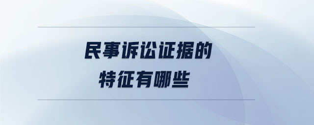 民事訴訟證據(jù)的特征有哪些 民事訴訟證據(jù)的特征有哪些
