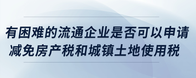 有困難的流通企業(yè)是否可以申請(qǐng)減免房產(chǎn)稅和城鎮(zhèn)土地使用稅？