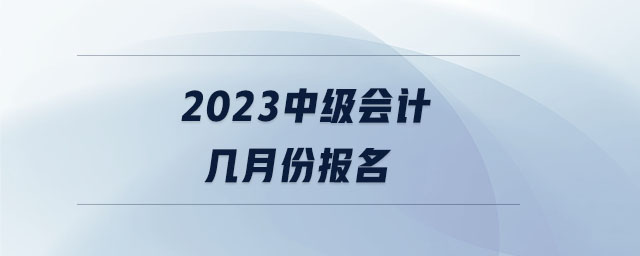 2023中級(jí)會(huì)計(jì)幾月份報(bào)名