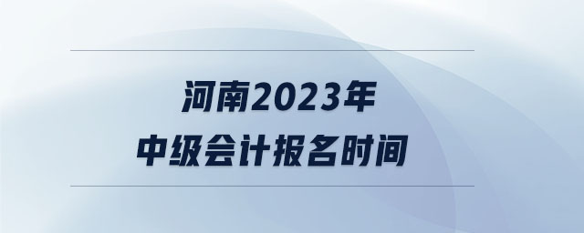 河南2023年中級(jí)會(huì)計(jì)報(bào)名時(shí)間