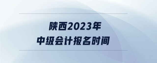 陜西2023年中級(jí)會(huì)計(jì)報(bào)名時(shí)間