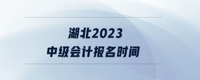 湖北2023中級(jí)會(huì)計(jì)報(bào)名時(shí)間 湖北2023中級(jí)會(huì)計(jì)報(bào)名時(shí)間