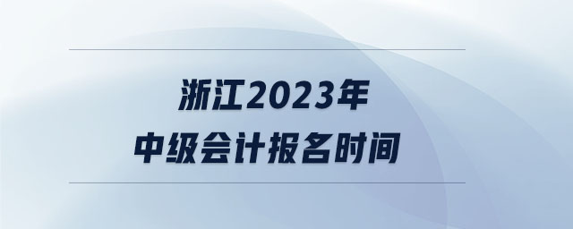 浙江2023年中級(jí)會(huì)計(jì)報(bào)名時(shí)間