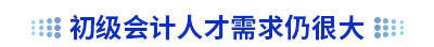 初級(jí)會(huì)計(jì)人才需求仍很大