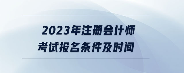 2023年注冊會計師考試報名條件及時間 2023年注冊會計師考試報名條件及時間