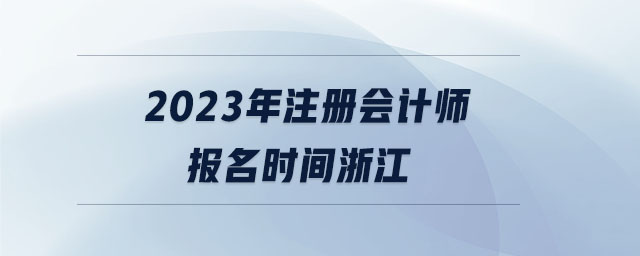 2023年注冊(cè)會(huì)計(jì)師報(bào)名時(shí)間浙江