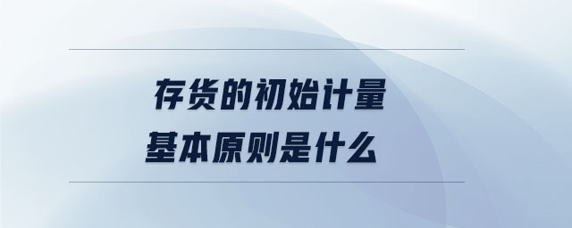 存貨的初始計量基本原則是什么