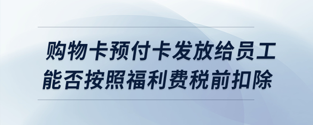 購物卡預(yù)付卡發(fā)放給員工，能否按照福利費稅前扣除？
