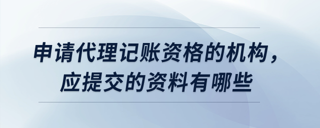 申請代理記賬資格的機(jī)構(gòu)，應(yīng)提交的資料有哪些？