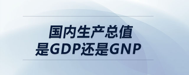 國(guó)內(nèi)生產(chǎn)總值是gdp還是gnp