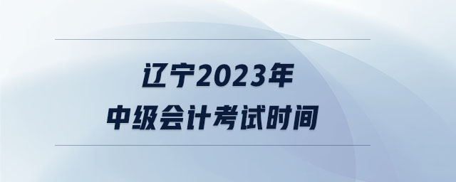 遼寧2023年中級(jí)會(huì)計(jì)考試時(shí)間