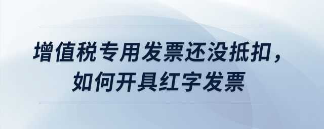 增值稅專用發(fā)票還沒抵扣，如何開具紅字發(fā)票？