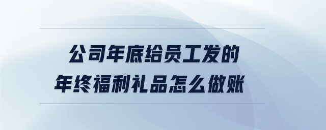 公司年底給員工發(fā)的年終福利禮品怎么做賬 公司年底給員工發(fā)的年終福利禮品怎么做賬