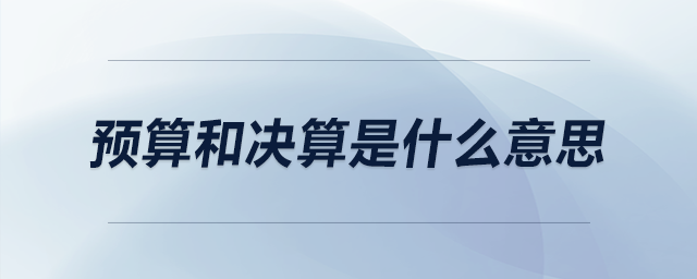 預(yù)算和決算是什么意思 預(yù)算和決算是什么意思