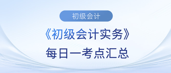 2023年《初級會計實務(wù)》每日一考點匯總 2023年《初級會計實務(wù)》每日一考點匯總