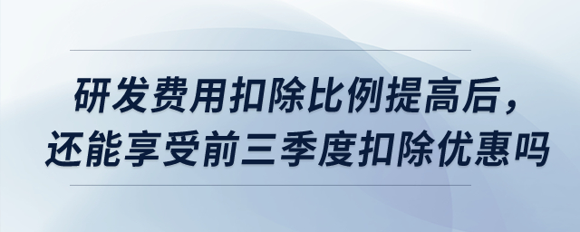研發(fā)費(fèi)用扣除比例提高后，預(yù)繳時還能享受前三季度扣除優(yōu)惠嗎？