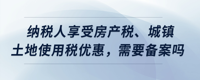 納稅人享受房產(chǎn)稅、城鎮(zhèn)土地使用稅優(yōu)惠，需要備案嗎？