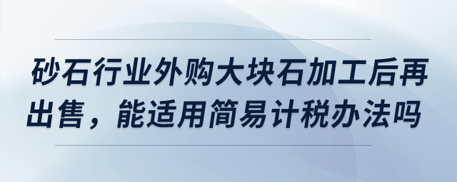 砂石行業(yè)外購大塊石加工后再出售，能適用簡易計稅辦法嗎？