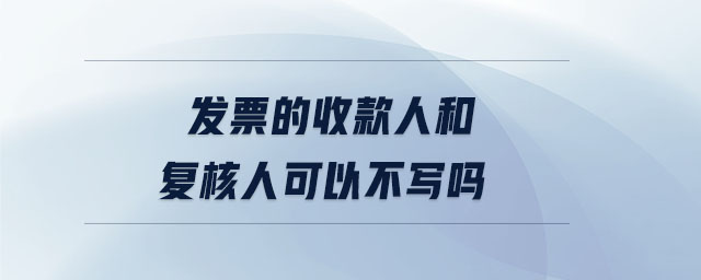 發(fā)票的收款人和復核人可以不寫嗎