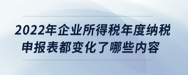 2022年企業(yè)所得稅年度納稅申報表都變化了哪些內(nèi)容？
