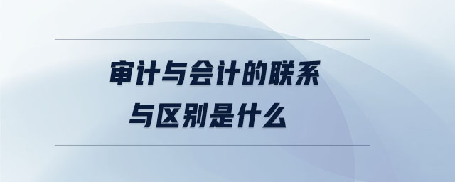 審計與會計的聯(lián)系與區(qū)別是什么 審計與會計的聯(lián)系與區(qū)別是什么