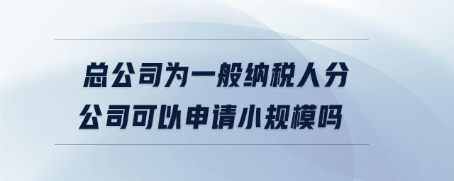總公司為一般納稅人分公司可以申請小規(guī)模嗎 總公司為一般納稅人分公司可以申請小規(guī)模嗎