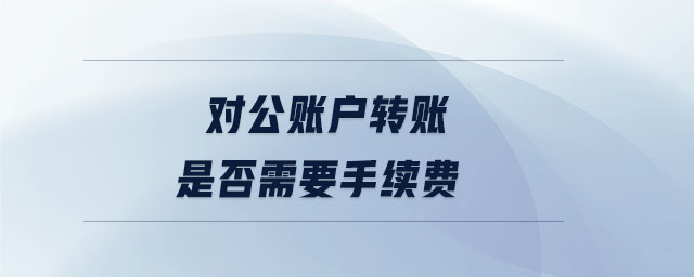 對公賬戶轉(zhuǎn)賬是否需要手續(xù)費(fèi)