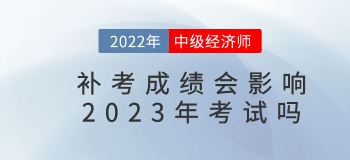影響2022年中級(jí)經(jīng)濟(jì)師補(bǔ)考成績(jī)是否影響23年考試？