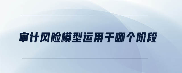 審計(jì)風(fēng)險(xiǎn)模型運(yùn)用于哪個(gè)階段