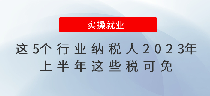這5個(gè)行業(yè)納稅人2023年上半年這些稅可免，公告已出！