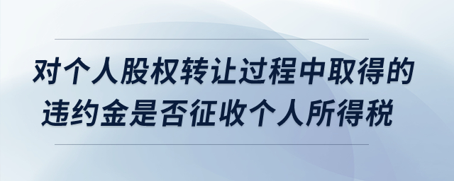 對個人股權轉讓過程中取得的違約金是否征收個人所得稅？
