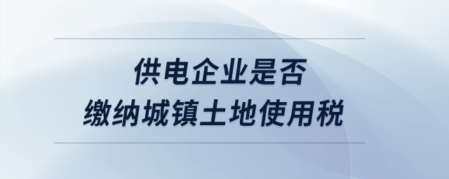 供電企業(yè)是否繳納城鎮(zhèn)土地使用稅？