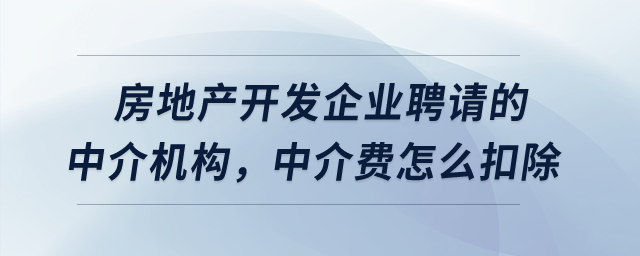 房地產(chǎn)開發(fā)企業(yè)聘請的中介機(jī)構(gòu)，中介費(fèi)怎么扣除？