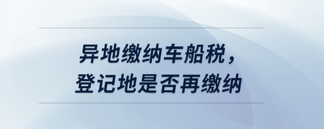 異地繳納車船稅，登記地是否再繳納？