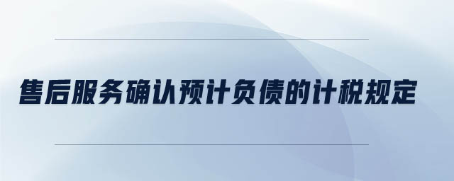 售后服務(wù)確認(rèn)預(yù)計負(fù)債的計稅規(guī)定