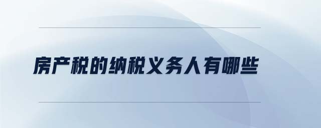 房產(chǎn)稅的納稅義務(wù)人有哪些