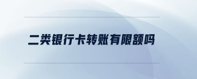 二類銀行卡轉(zhuǎn)賬有限額嗎