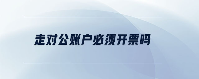 走對(duì)公賬戶必須開(kāi)票嗎 走對(duì)公賬戶必須開(kāi)票嗎