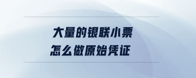 大量的銀聯(lián)小票怎么做原始憑證 大量的銀聯(lián)小票怎么做原始憑證