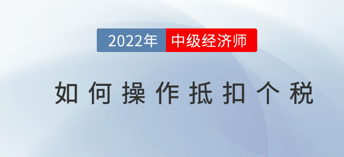 2022年中級經(jīng)濟(jì)師個稅抵扣開始了嗎？如何操作抵扣個稅？