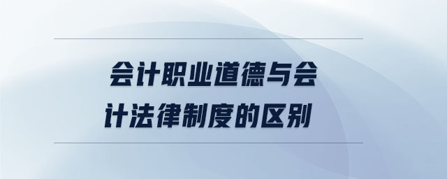 會計職業(yè)道德與會計法律制度的區(qū)別 會計職業(yè)道德與會計法律制度的區(qū)別